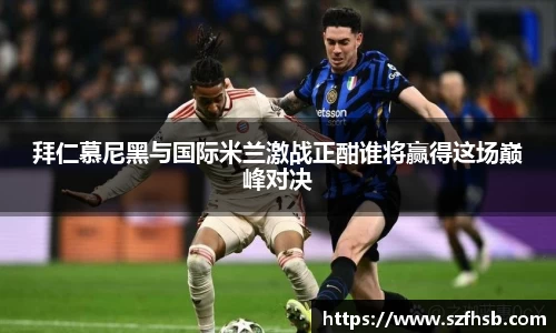 拜仁慕尼黑与国际米兰激战正酣谁将赢得这场巅峰对决