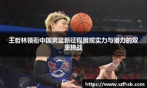 王哲林领衔中国男篮新征程展现实力与潜力的双重挑战