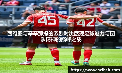西雅图与辛辛那提的激烈对决展现足球魅力与团队精神的巅峰之战