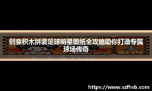 创意积木拼装足球明星图纸全攻略助你打造专属球场传奇