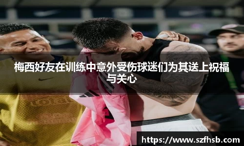 梅西好友在训练中意外受伤球迷们为其送上祝福与关心